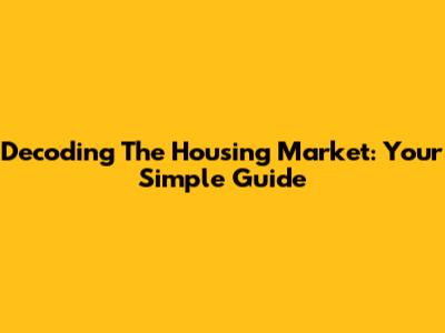 Decoding The Housing Market: Your Simple Guide