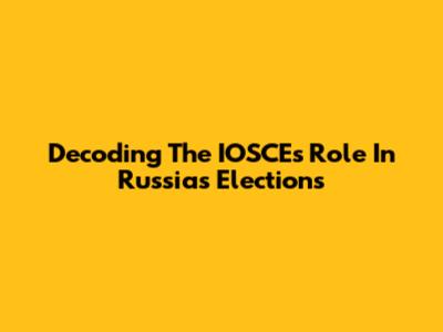 Decoding The IOSCE's Role In Russia's Elections