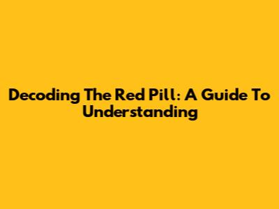 Decoding The Red Pill: A Guide To Understanding