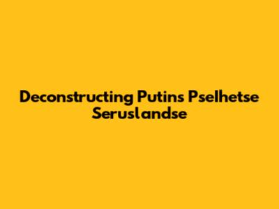Deconstructing Putin's PseIhetse Seruslandse