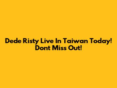 Dede Risty Live In Taiwan Today! Don't Miss Out!