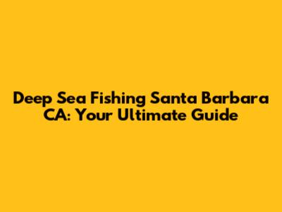 Deep Sea Fishing Santa Barbara CA: Your Ultimate Guide