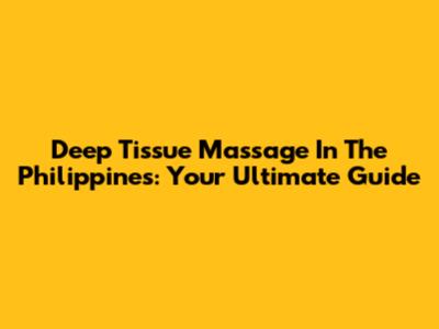 Deep Tissue Massage In The Philippines: Your Ultimate Guide