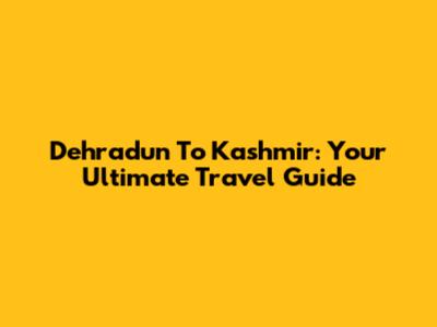 Dehradun To Kashmir: Your Ultimate Travel Guide