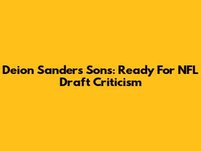 Deion Sanders' Sons: Ready For NFL Draft Criticism