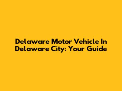 Delaware Motor Vehicle In Delaware City: Your Guide