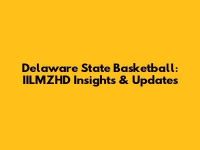 Delaware State Basketball: IILMZHD Insights & Updates