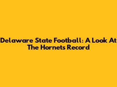 Delaware State Football: A Look At The Hornets' Record