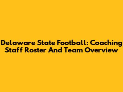 Delaware State Football: Coaching Staff Roster And Team Overview