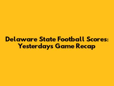 Delaware State Football Scores: Yesterday's Game Recap