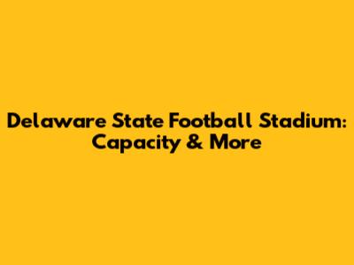 Delaware State Football Stadium: Capacity & More