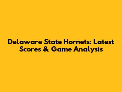 Delaware State Hornets: Latest Scores & Game Analysis