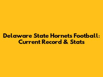 Delaware State Hornets Football: Current Record & Stats