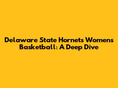 Delaware State Hornets Women's Basketball: A Deep Dive