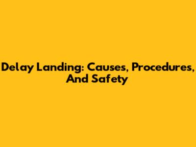 Delay Landing: Causes, Procedures, And Safety