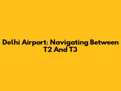 Delhi Airport: Navigating Between T2 And T3