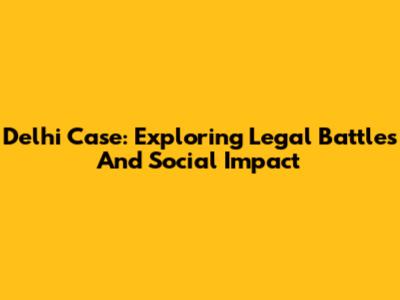 Delhi Case: Exploring Legal Battles And Social Impact