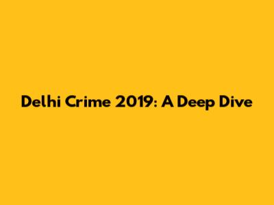 Delhi Crime 2019: A Deep Dive