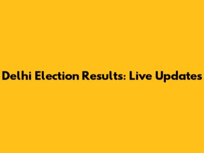 Delhi Election Results: Live Updates