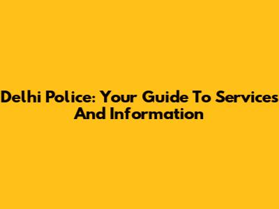 Delhi Police: Your Guide To Services And Information