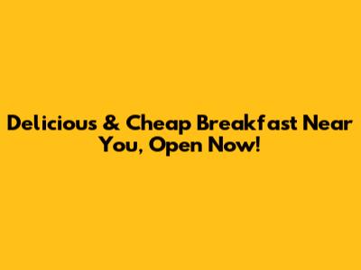 Delicious & Cheap Breakfast Near You, Open Now!