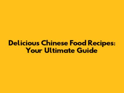 Delicious Chinese Food Recipes: Your Ultimate Guide