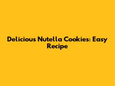 Delicious Nutella Cookies: Easy Recipe