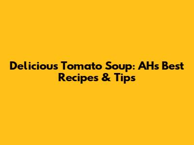 Delicious Tomato Soup: AH's Best Recipes & Tips