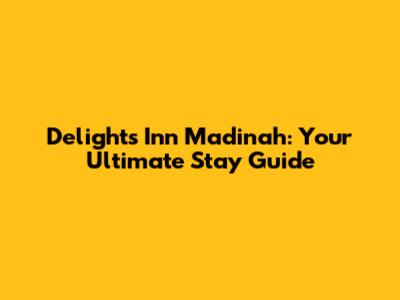 Delights Inn Madinah: Your Ultimate Stay Guide