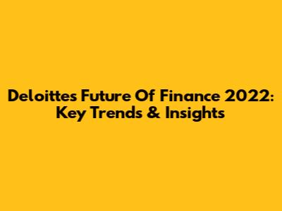 Deloitte's Future Of Finance 2022: Key Trends & Insights