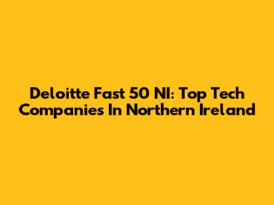 Deloitte Fast 50 NI: Top Tech Companies In Northern Ireland