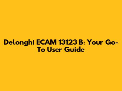 Delonghi ECAM 13123 B: Your Go-To User Guide