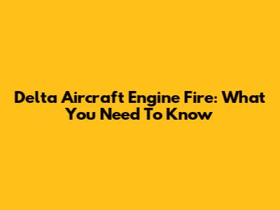 Delta Aircraft Engine Fire: What You Need To Know