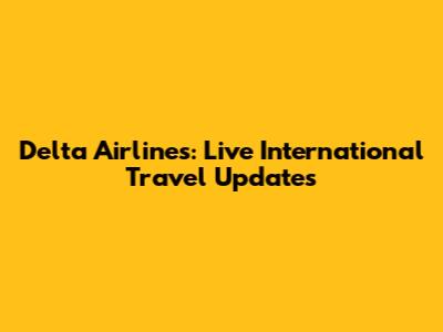 Delta Airlines: Live International Travel Updates