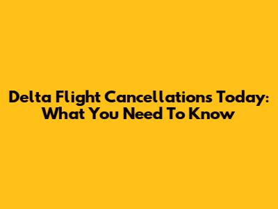 Delta Flight Cancellations Today: What You Need To Know