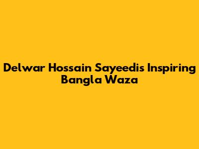 Delwar Hossain Sayeedi's Inspiring Bangla Waza