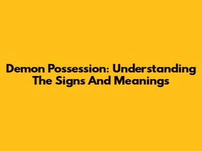 Demon Possession: Understanding The Signs And Meanings