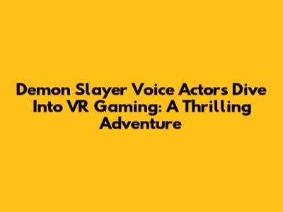 Demon Slayer Voice Actors Dive Into VR Gaming: A Thrilling Adventure