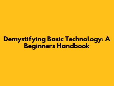 Demystifying Basic Technology: A Beginner's Handbook