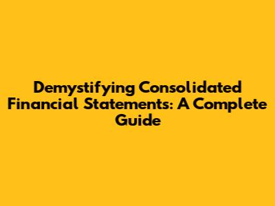 Demystifying Consolidated Financial Statements: A Complete Guide
