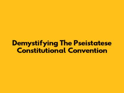 Demystifying The Pseistatese Constitutional Convention