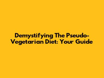 Demystifying The Pseudo-Vegetarian Diet: Your Guide