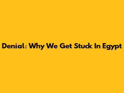 Denial: Why We Get Stuck In Egypt