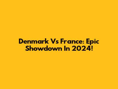 Denmark Vs France: Epic Showdown In 2024!