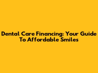 Dental Care Financing: Your Guide To Affordable Smiles