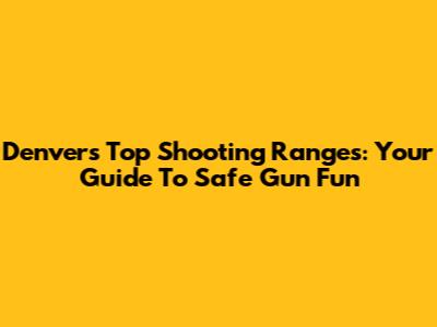 Denver's Top Shooting Ranges: Your Guide To Safe Gun Fun