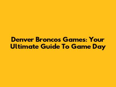 Denver Broncos Games: Your Ultimate Guide To Game Day