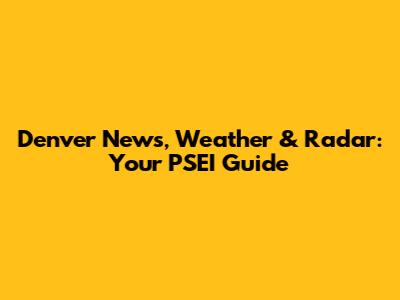 Denver News, Weather & Radar: Your PSEI Guide