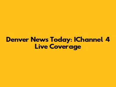 Denver News Today: IChannel 4 Live Coverage