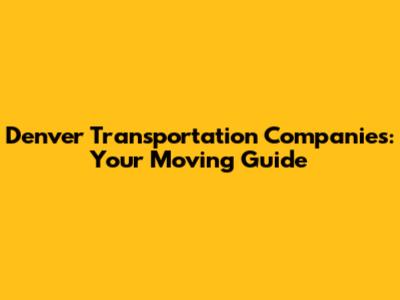 Denver Transportation Companies: Your Moving Guide